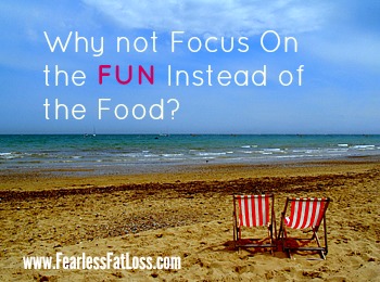 Focus On the FUN Instead of the Food at FearlessFatLoss.com