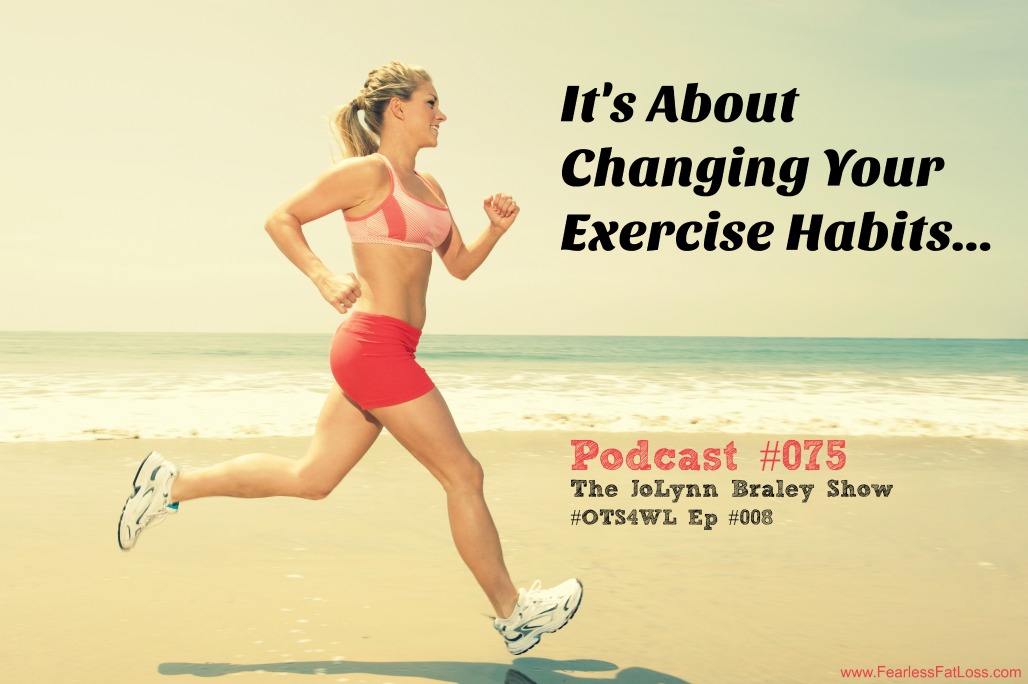 It's About Changing Your Exercise Habits | Free Weight Loss Podcast #075 | OTS4WL Ep #008 | The JoLynn Braley Show