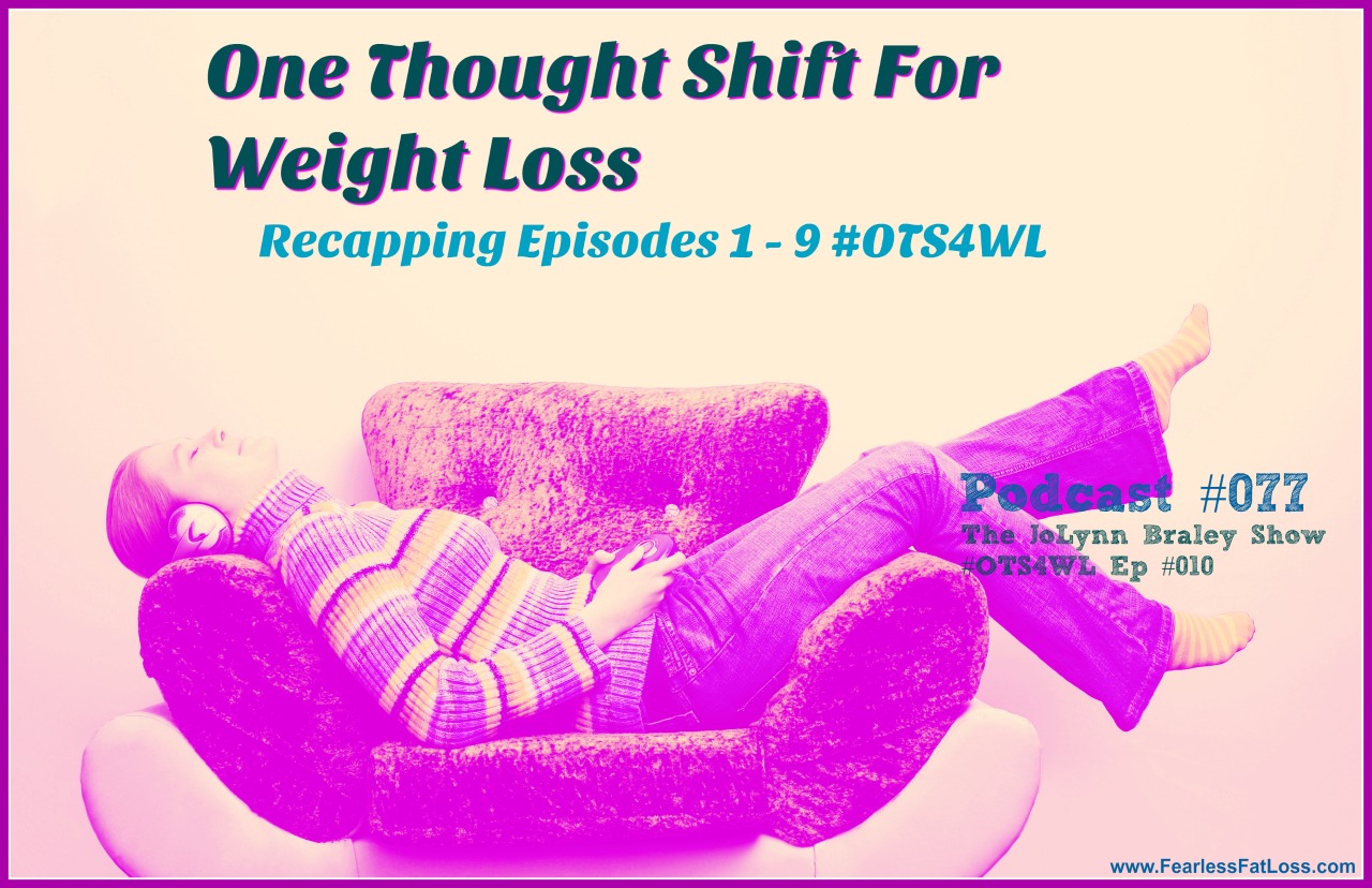 One Thought Shift For Weight Loss Recap 1-9 | Free Weight Loss Podcast The JoLynn Braley Show | Permanent Weight Loss Coaching | FearlessFatLoss.com