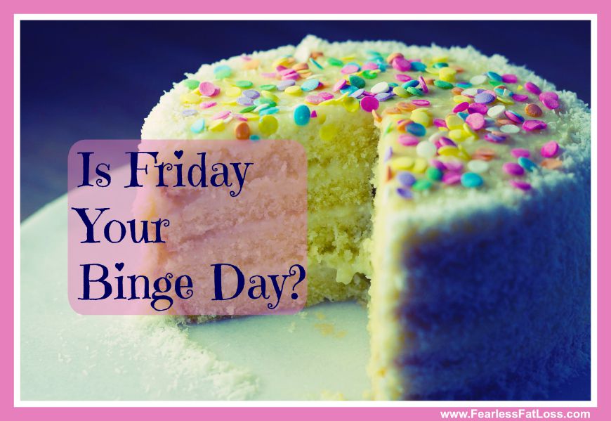 Is Friday Your Binge Eating Day? - FearlessFatLoss