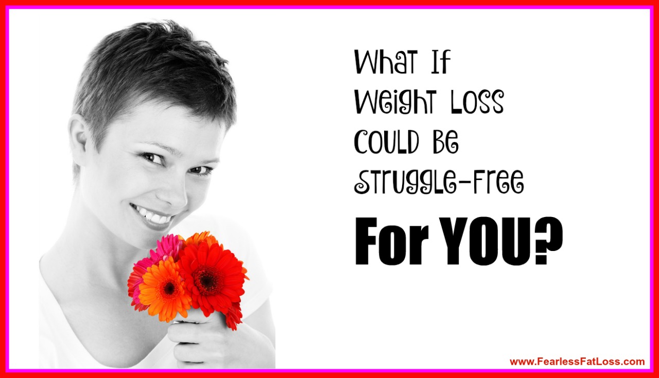 What If Weight Loss Could Be Struggle Free For YOU - FearlessFatLoss.com
