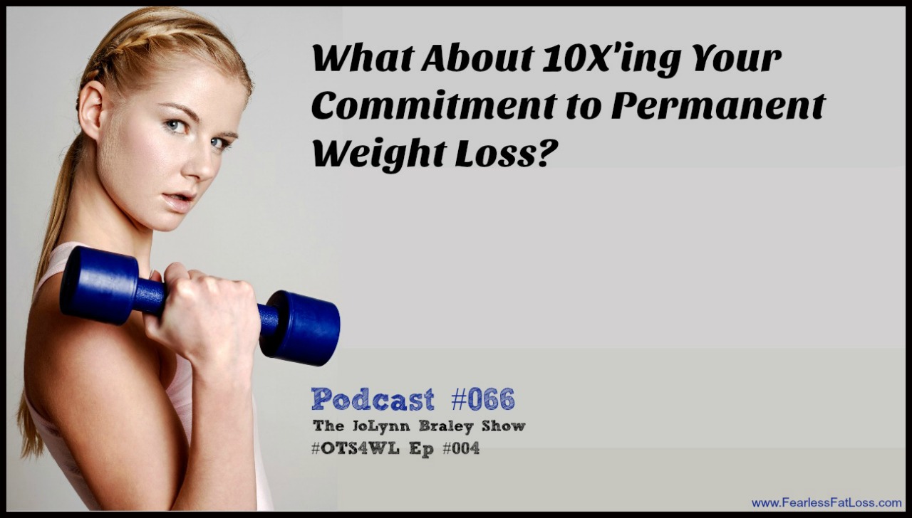10X Your Commitment to Permanent Weight Loss | #OTS4WL | Free Weight Loss Podcast | FearlessFatLoss.com | The JoLynn Braley Show