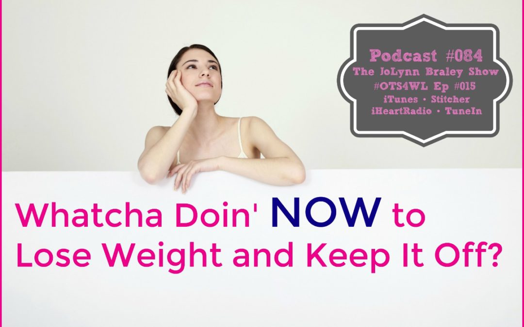 It’s About What You Are Doing NOW to Lose Weight and Keep It Off [Podcast #084]
