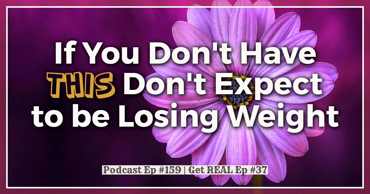 If You Don't Have THIS Don't Expect to be Losing Weight | Get Real Episode #37 | Free Weight Loss Podcast Ep #159