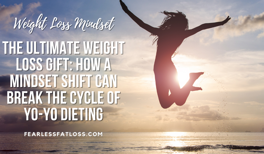 The Ultimate Weight Loss Gift: How a Mindset Shift Can Break the Cycle of Yo-Yo Dieting