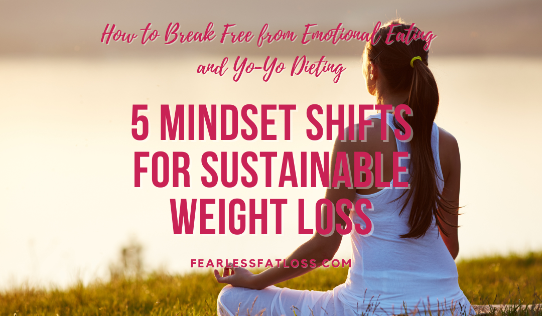 5 Mindset Shifts for Sustainable Weight Loss: How to Break Free from Emotional Eating and Yo-Yo Dieting