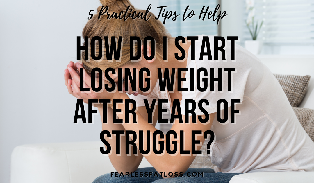 How Do I Start Losing Weight After Years of Struggle? 5 Practical Tips to Help