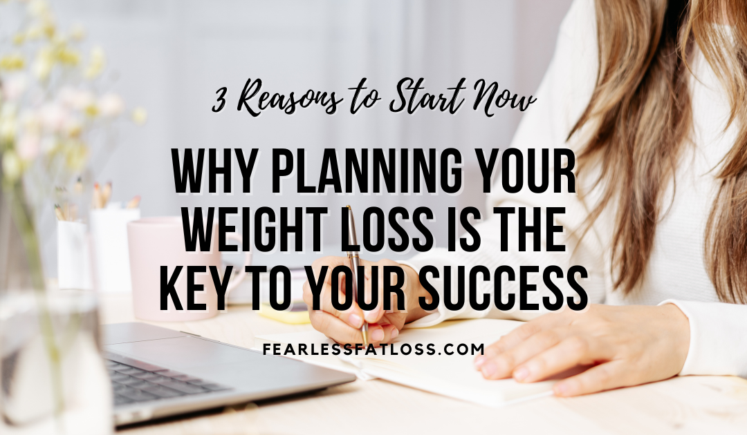 Why Planning Your Weight Loss Is the Key to Your Success: 3 Reasons to Start Now